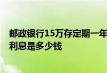 邮政银行15万存定期一年利息多少 银行存入15万元 每一天利息是多少钱