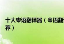 十大粤语翻译器（粤语翻译中文在线翻译广东话翻译软件推荐）