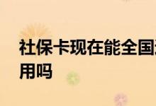 社保卡现在能全国通用吗 社保卡可以全国通用吗