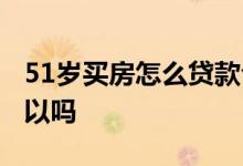 51岁买房怎么贷款合算 满18周岁贷款买房可以吗