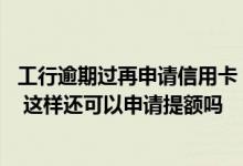 工行逾期过再申请信用卡 请问我有过工行的信用卡逾期记录 这样还可以申请提额吗