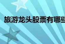 旅游龙头股票有哪些旅游龙头概念股票一览
