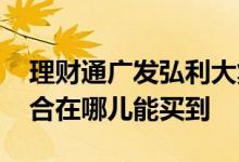 理财通广发弘利大集合怎么样 广发弘利大集合在哪儿能买到