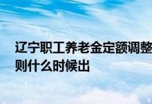 辽宁职工养老金定额调整多少 2022退休人员养老金调整细则什么时候出 