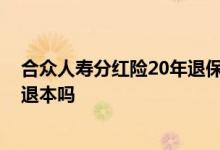合众人寿分红险20年退保怎么退 人寿分红险10年交满可以退本吗