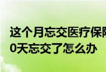这个月忘交医疗保险过几天了怎么办 保险超60天忘交了怎么办