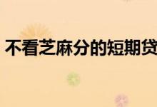 不看芝麻分的短期贷款（不看芝麻分的网贷）