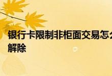 银行卡限制非柜面交易怎么回事 银行卡限制非柜面交易怎么解除 