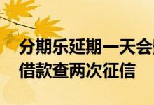 分期乐延期一天会影响征信吗 为什么分期乐借款查两次征信