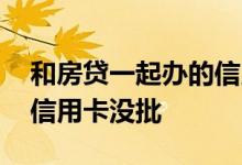和房贷一起办的信用卡没批 和房贷一起办的信用卡没批