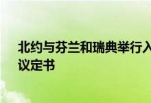 北约与芬兰和瑞典举行入约会谈三方将于5日签署“入约”议定书