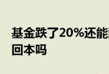 基金跌了20%还能回本么 基金跌了20%还能回本吗