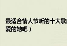 最适合情人节听的十大歌曲（情人节表白歌曲有哪些唱给心爱的她吧）