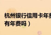 杭州银行信用卡年费怎么算（杭州银行信用卡有年费吗）