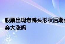 股票出现老鸭头形状后期会大涨吗 股票出现老鸭头形状后期会大涨吗