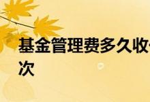 基金管理费多久收一次 基金管理费多久收一次