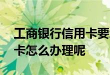 工商银行信用卡要怎么办理 工商银行的信用卡怎么办理呢