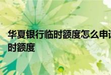 华夏银行临时额度怎么申请 华夏银行信用卡用电话怎提高临时额度