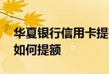 华夏银行信用卡提额怎么提 华夏银行信用卡如何提额