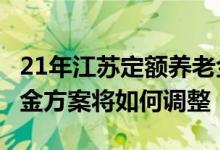 21年江苏定额养老金上涨多少 2022退休养老金方案将如何调整 