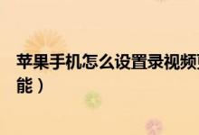 苹果手机怎么设置录视频更清晰（苹果手机怎么设置录屏功能）