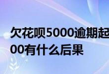 欠花呗5000逾期起诉会通知吗 花呗逾期了5000有什么后果