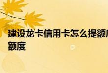 建设龙卡信用卡怎么提额度 如何提升建设银行信用卡龙卡的额度