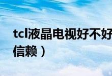 tcl液晶电视好不好用（tcl液晶电视值不值得信赖）