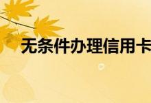 无条件办理信用卡（无条件办理信用卡）