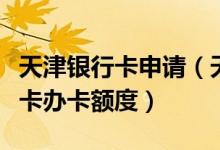 天津银行卡申请（天津银行天津银行信用卡以卡办卡额度）
