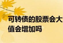 可转债的股票会大涨么 可转债转股后股票市值会增加吗