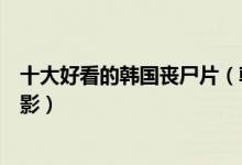 十大好看的韩国丧尸片（韩国丧尸电影排名韩国丧尸恐怖电影）