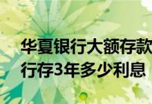 华夏银行大额存款20万3年利息多少 华夏银行存3年多少利息