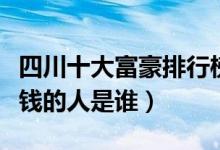 四川十大富豪排行榜（四川首富最新排行最有钱的人是谁）