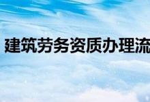 建筑劳务资质办理流程步骤（建筑劳务资质）