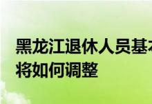 黑龙江退休人员基本养老金多少 2022养老金将如何调整 