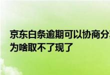 京东白条逾期可以协商分期还款吗 白条从未逾期 主动还款 为啥取不了现了