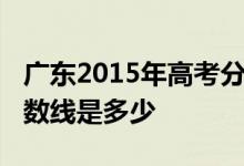 广东2015年高考分数线：广东2015年高考分数线是多少