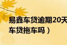 易鑫车贷逾期20天说来人拖车（有人被易鑫车贷拖车吗）