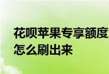 花呗苹果专享额度怎么刷出来 花呗专享额度怎么刷出来