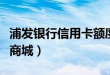 浦发银行信用卡额度有多少（浦发银行信用卡商城）