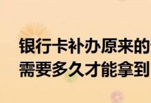 银行卡补办原来的卡号需要多久 补办银行卡需要多久才能拿到