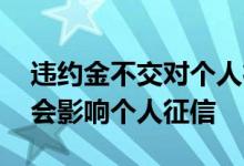 违约金不交对个人征信有影响吗 违约金会不会影响个人征信