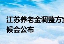 江苏养老金调整方案2022年最新消息 什么时候会公布 