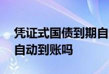 凭证式国债到期自动到账吗 凭证式国债到期自动到账吗