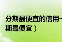 分期最便宜的信用卡（台州银行哪种信用卡分期最便宜）