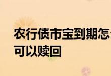 农行债市宝到期怎么取 农行债市宝什么时候可以赎回