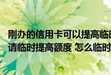 刚办的信用卡可以提高临时额度吗 信用卡使用多久后可以申请临时提高额度 怎么临时提高额度