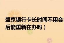 盛京银行卡长时间不用会自动注销吗（盛京银行信用卡注销后能重新在办吗）