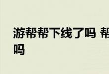 游帮帮下线了吗 帮帮服务号免费停催下线了吗